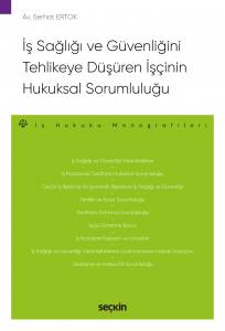 İş Sağlığı Ve Güvenliğini Tehlikeye Düşüren İşçinin Hukuksal Sorumluluğu – İş Hukuku Monografileri –