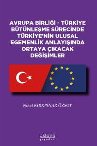 Avrupa Birliği - Türkiye Bütünleşme Sürecinde Türkiyenin Ulusal Egemenlik Anlayışında Ortaya Çıkacak Değişimler (E-Kitap)