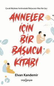 Çocuk Büyütme Serüveninde İhtiyacınız Olan Her Şey: Anneler İçin Bir Başucu Kitabı