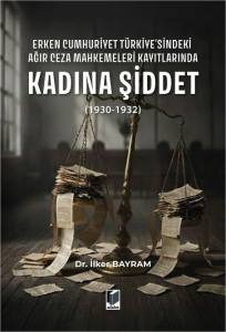 Erken Cumhuriyet T&uuml;rkiye'sindeki Ağır Ceza Mahkemeleri Kayıtlarında Kadına Şiddet (1930-1932)